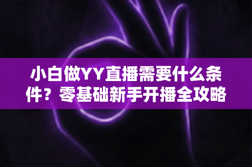 小白做YY直播需要什么条件?零基础新手开播全攻略详解 小白做YY直播需要什么条件?零基础新手开播全攻略详解