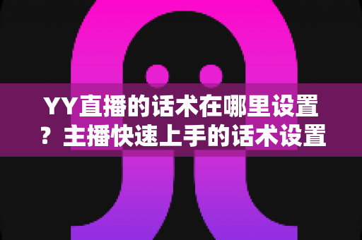 YY直播的话术在哪里设置？主播快速上手的话术设置全流程指南