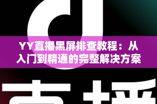 YY直播黑屏排查教程:从入门到精通的完整解决方案,快速恢复流畅直播体验 YY直播黑屏排查教程:从入门到精通的完整解决方案,快速恢复流畅直播体验