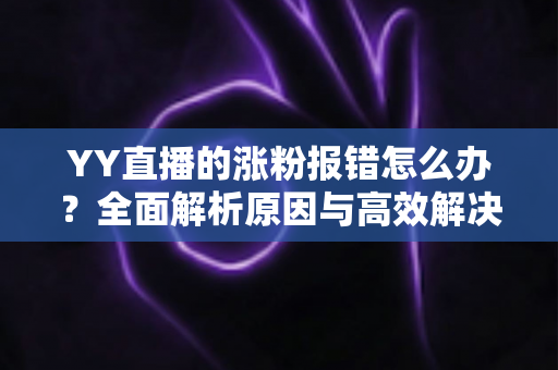 YY直播的涨粉报错怎么办?全面解析原因与高效解决方案 YY直播的涨粉报错怎么办?全面解析原因与高效解决方案