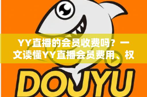 YY直播的会员收费吗？一文读懂YY直播会员费用、权益与开通攻略