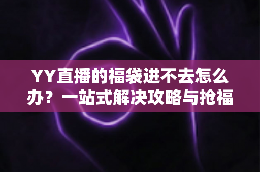 YY直播的福袋进不去怎么办?一站式解决攻略与抢福袋实用技巧全解析 YY直播的福袋进不去怎么办?一站式解决攻略与抢福袋实用技巧全解析