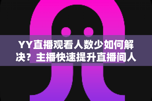 YY直播观看人数少如何解决?主播快速提升直播间人气与流量的完整实战攻略 YY直播观看人数少如何解决?主播快速提升直播间人气与流量的完整实战攻略