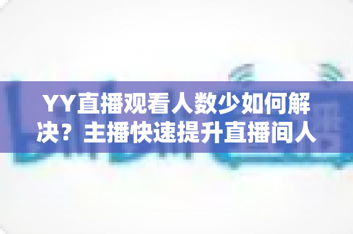 YY直播观看人数少如何解决？主播快速提升直播间人气与流量的完整实战攻略