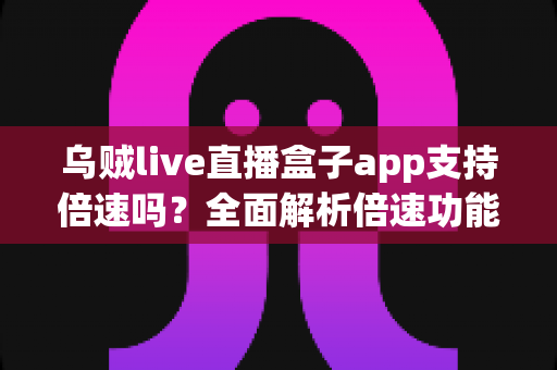 乌贼live直播盒子app支持倍速吗?全面解析倍速功能使用方法与实用技巧 乌贼live直播盒子app支持倍速吗?全面解析倍速功能使用方法与实用技巧