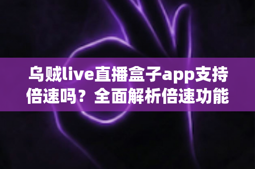 乌贼live直播盒子app支持倍速吗?全面解析倍速功能使用方法与实用技巧 乌贼live直播盒子app支持倍速吗?全面解析倍速功能使用方法与实用技巧