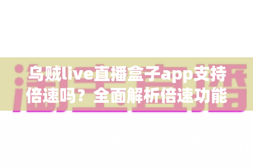 乌贼live直播盒子app支持倍速吗？全面解析倍速功能使用方法与实用技巧