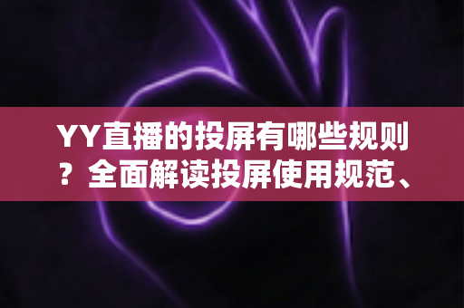 YY直播的投屏有哪些规则?全面解读投屏使用规范、限制条件与常见问题 YY直播的投屏有哪些规则?全面解读投屏使用规范、限制条件与常见问题