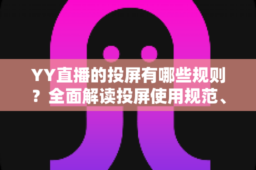 YY直播的投屏有哪些规则?全面解读投屏使用规范、限制条件与常见问题 YY直播的投屏有哪些规则?全面解读投屏使用规范、限制条件与常见问题