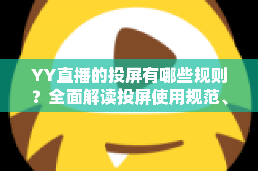 YY直播的投屏有哪些规则?全面解读投屏使用规范、限制条件与常见问题 YY直播的投屏有哪些规则?全面解读投屏使用规范、限制条件与常见问题