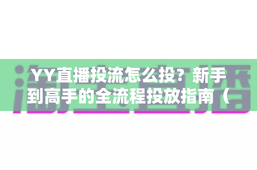 YY直播投流怎么投?新手到高手的全流程投放指南(含预算规划与优化技巧) YY直播投流怎么投?新手到高手的全流程投放指南(含预算规划与优化技巧)