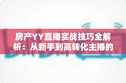 房产YY直播实战技巧全解析:从新手到高转化主播的完整开播指南 房产YY直播实战技巧全解析:从新手到高转化主播的完整开播指南