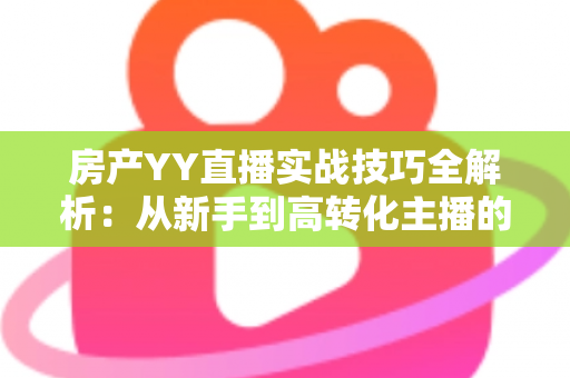 房产YY直播实战技巧全解析:从新手到高转化主播的完整开播指南 房产YY直播实战技巧全解析:从新手到高转化主播的完整开播指南