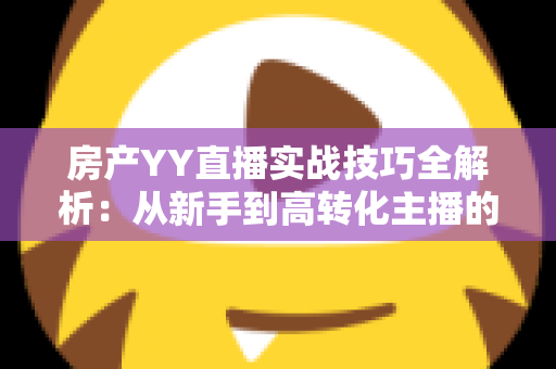 房产YY直播实战技巧全解析:从新手到高转化主播的完整开播指南 房产YY直播实战技巧全解析:从新手到高转化主播的完整开播指南