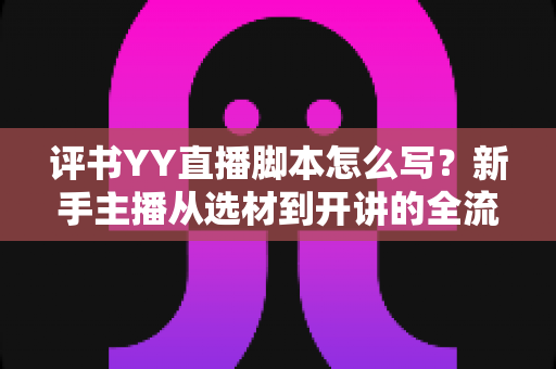 评书YY直播脚本怎么写?新手主播从选材到开讲的全流程实战指南 评书YY直播脚本怎么写?新手主播从选材到开讲的全流程实战指南