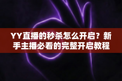 YY直播的秒杀怎么开启？新手主播必看的完整开启教程与实战运营指南