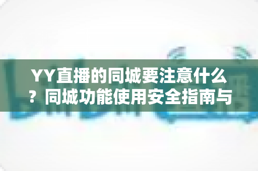 YY直播的同城要注意什么？同城功能使用安全指南与注意事项全面解析