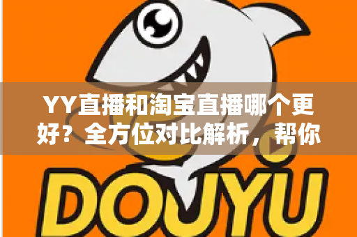 YY直播和淘宝直播哪个更好?全方位对比解析,帮你找到最适合自己的直播平台 YY直播和淘宝直播哪个更好?全方位对比解析,帮你找到最适合自己的直播平台