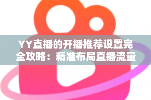 YY直播的开播推荐设置完全攻略:精准布局直播流量,让直播间人气快速起飞的实用指南 YY直播的开播推荐设置完全攻略:精准布局直播流量,让直播间人气快速起飞的实用指南