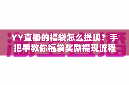 YY直播的福袋怎么提现？手把手教你福袋奖励提现流程、条件与常见问题全解析