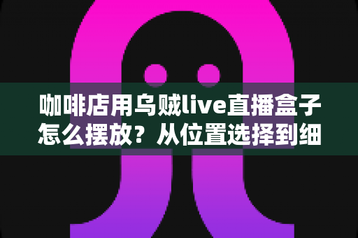 咖啡店用乌贼live直播盒子怎么摆放?从位置选择到细节优化的完整摆放指南 咖啡店用乌贼live直播盒子怎么摆放?从位置选择到细节优化的完整摆放指南