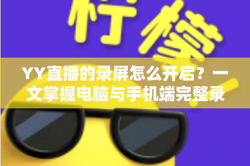 YY直播的录屏怎么开启？一文掌握电脑与手机端完整录屏教程及实用技巧