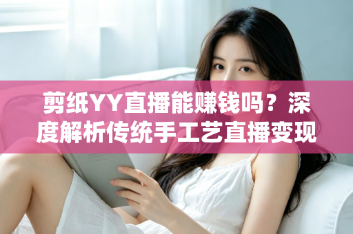 剪纸YY直播能赚钱吗?深度解析传统手工艺直播变现之路 剪纸YY直播能赚钱吗?深度解析传统手工艺直播变现之路