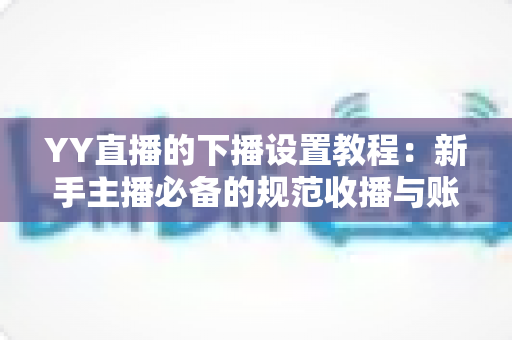 YY直播的下播设置教程：新手主播必备的规范收播与账号运营完整指南