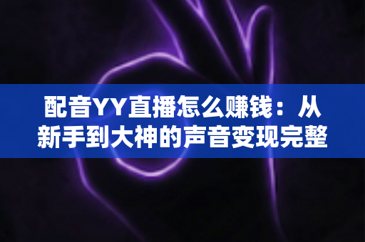 配音YY直播怎么赚钱:从新手到大神的声音变现完整指南 配音YY直播怎么赚钱:从新手到大神的声音变现完整指南