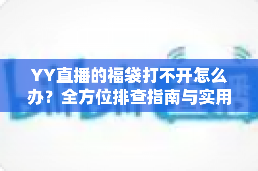 YY直播的福袋打不开怎么办?全方位排查指南与实用解决技巧大公开 YY直播的福袋打不开怎么办?全方位排查指南与实用解决技巧大公开