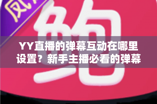YY直播的弹幕互动在哪里设置?新手主播必看的弹幕互动设置完整指南 YY直播的弹幕互动在哪里设置?新手主播必看的弹幕互动设置完整指南