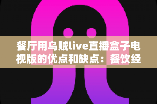餐厅用乌贼live直播盒子电视版的优点和缺点：餐饮经营者不可不知的全面解析