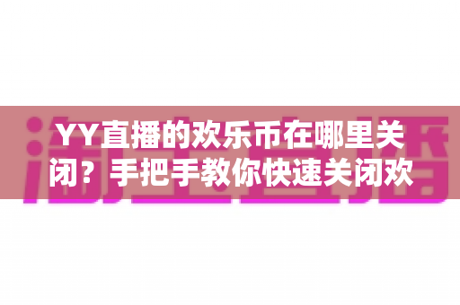 YY直播的欢乐币在哪里关闭?手把手教你快速关闭欢乐币的完整实用指南 YY直播的欢乐币在哪里关闭?手把手教你快速关闭欢乐币的完整实用指南