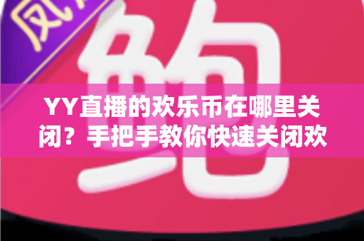 YY直播的欢乐币在哪里关闭?手把手教你快速关闭欢乐币的完整实用指南 YY直播的欢乐币在哪里关闭?手把手教你快速关闭欢乐币的完整实用指南