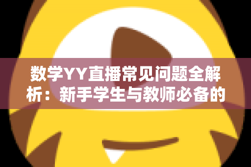 数学YY直播常见问题全解析：新手学生与教师必备的直播学习避坑指南