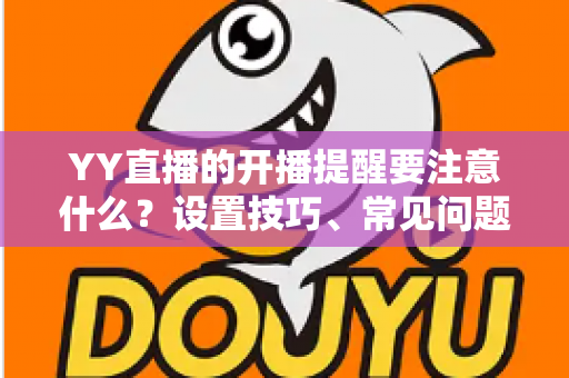 YY直播的开播提醒要注意什么？设置技巧、常见问题与实用建议全解析