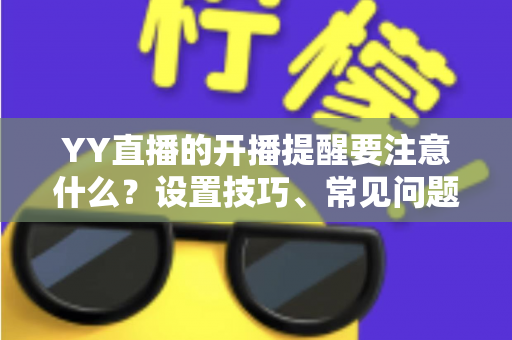 YY直播的开播提醒要注意什么？设置技巧、常见问题与实用建议全解析