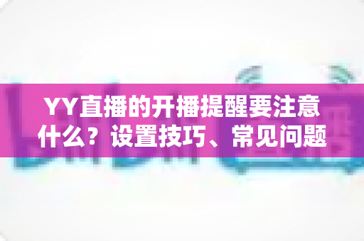 YY直播的开播提醒要注意什么？设置技巧、常见问题与实用建议全解析