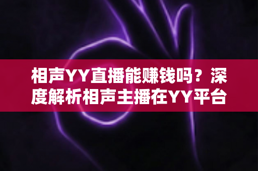 相声YY直播能赚钱吗?深度解析相声主播在YY平台的变现路径与真实收益 相声YY直播能赚钱吗?深度解析相声主播在YY平台的变现路径与真实收益