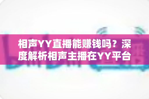 相声YY直播能赚钱吗?深度解析相声主播在YY平台的变现路径与真实收益 相声YY直播能赚钱吗?深度解析相声主播在YY平台的变现路径与真实收益