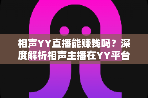 相声YY直播能赚钱吗?深度解析相声主播在YY平台的变现路径与真实收益 相声YY直播能赚钱吗?深度解析相声主播在YY平台的变现路径与真实收益