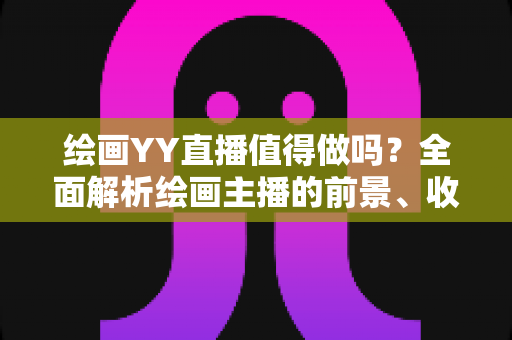 绘画YY直播值得做吗？全面解析绘画主播的前景、收益与入行指南