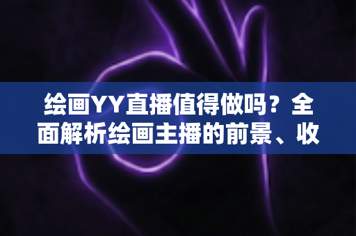 绘画YY直播值得做吗？全面解析绘画主播的前景、收益与入行指南