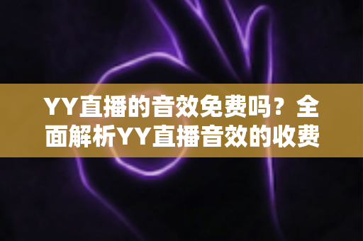 YY直播的音效免费吗？全面解析YY直播音效的收费模式与免费使用技巧
