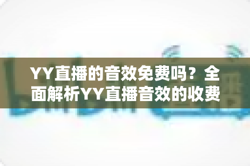 YY直播的音效免费吗？全面解析YY直播音效的收费模式与免费使用技巧