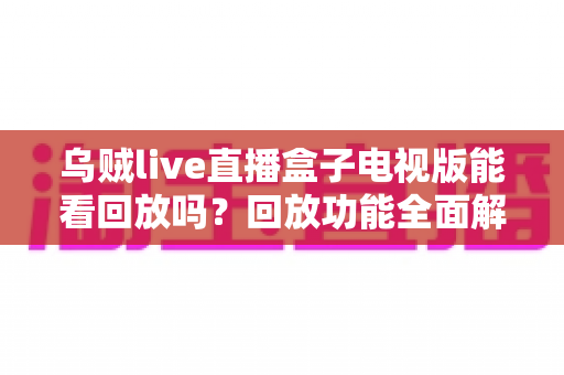 乌贼live直播盒子电视版能看回放吗？回放功能全面解析与实用指南