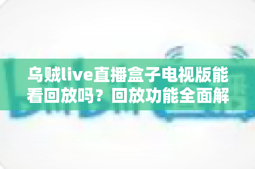 乌贼live直播盒子电视版能看回放吗？回放功能全面解析与实用指南