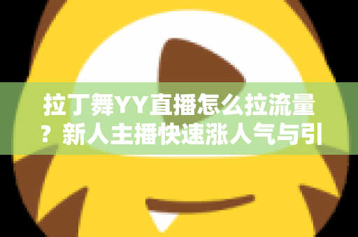 拉丁舞YY直播怎么拉流量？新人主播快速涨人气与引流实战全攻略