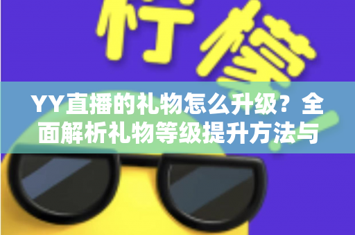 YY直播的礼物怎么升级?全面解析礼物等级提升方法与实用技巧 YY直播的礼物怎么升级?全面解析礼物等级提升方法与实用技巧