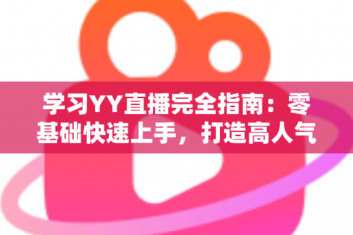 学习YY直播完全指南:零基础快速上手,打造高人气直播间的实战宝典 学习YY直播完全指南:零基础快速上手,打造高人气直播间的实战宝典